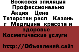 Восковая эпиляция Профессионально.Акция › Цена ­ 500 - Татарстан респ., Казань г. Медицина, красота и здоровье » Косметические услуги   